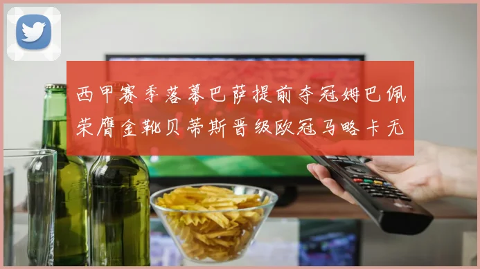 西甲赛季落幕巴萨提前夺冠姆巴佩荣膺金靴贝蒂斯晋级欧冠马略卡无缘留级
