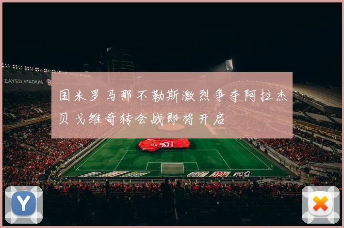 国米罗马那不勒斯激烈争夺阿拉杰贝戈维奇转会战即将开启