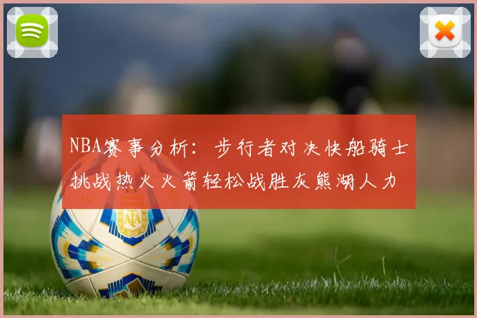 NBA赛事分析：步行者对决快船骑士挑战热火火箭轻松战胜灰熊湖人力克篮网