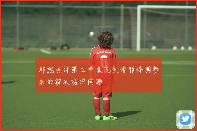 邱彪点评第三节表现失常暂停调整未能解决防守问题