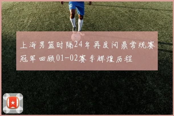 上海男篮时隔24年再度问鼎常规赛冠军回顾01-02赛季辉煌历程