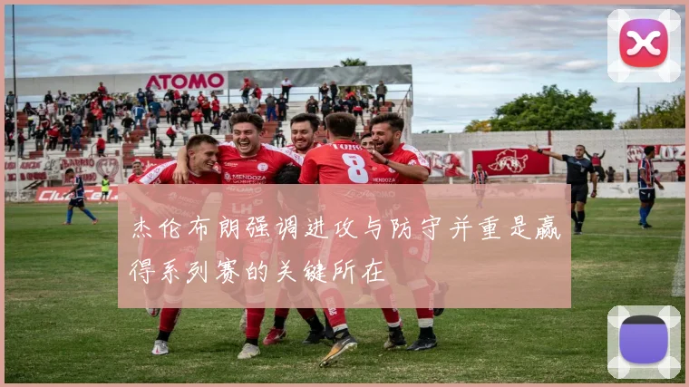 杰伦布朗强调进攻与防守并重是赢得系列赛的关键所在