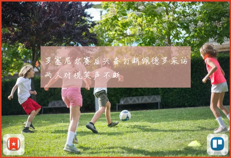 罗塞尼尔赛后兴奋打断佩德罗采访两人对视笑声不断