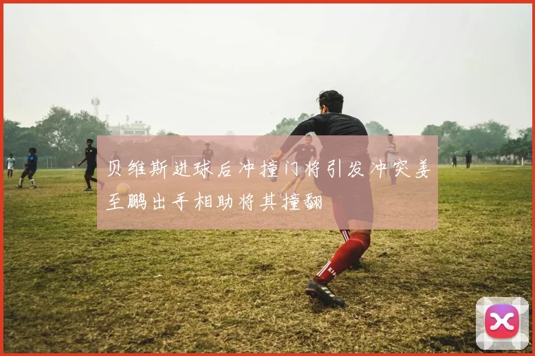 贝维斯进球后冲撞门将引发冲突姜至鹏出手相助将其撞翻