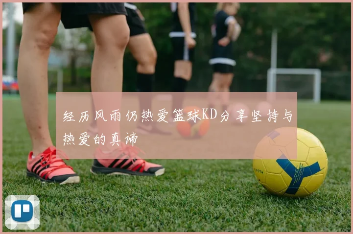 经历风雨仍热爱篮球KD分享坚持与热爱的真谛