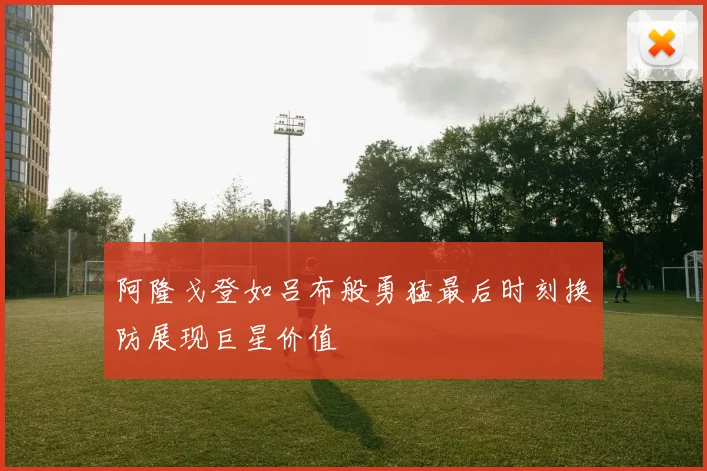 阿隆戈登如吕布般勇猛最后时刻换防展现巨星价值