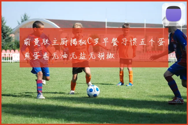 前曼联主厨揭秘C罗早餐习惯五个蛋煎蛋卷无油无盐无胡椒