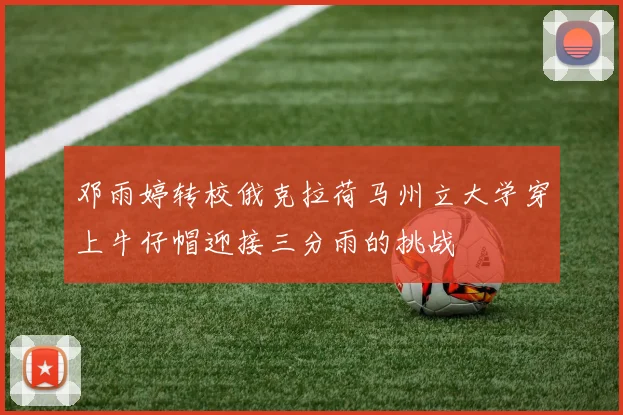 邓雨婷转校俄克拉荷马州立大学穿上牛仔帽迎接三分雨的挑战