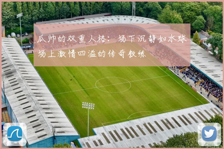 瓜帅的双重人格：场下沉静如水球场上激情四溢的传奇教练
