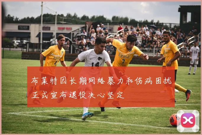 布莱特因长期网络暴力和伤病困扰正式宣布退役决心坚定
