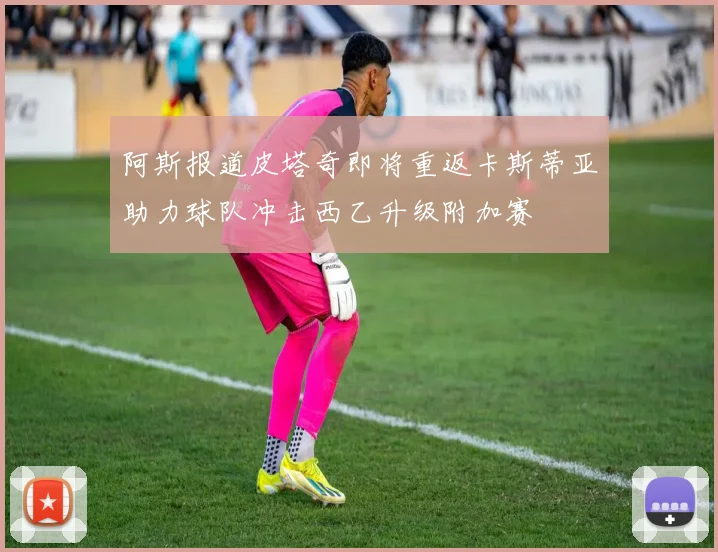 阿斯报道皮塔奇即将重返卡斯蒂亚助力球队冲击西乙升级附加赛