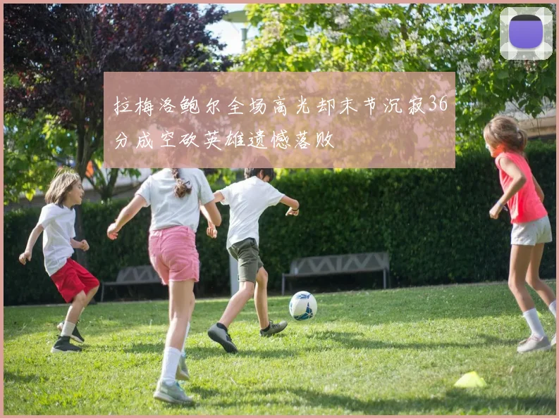 拉梅洛鲍尔全场高光却末节沉寂36分成空砍英雄遗憾落败