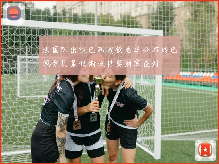 法国队出征巴西战役名单公布姆巴佩登贝莱领衔坎特奥利塞在列