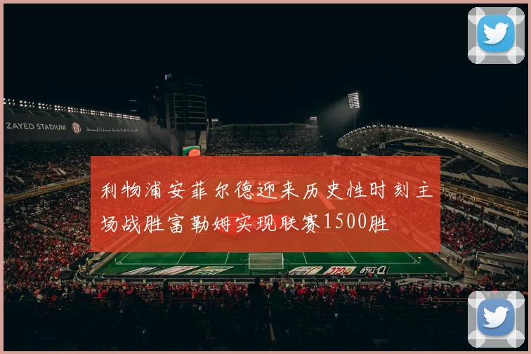 利物浦安菲尔德迎来历史性时刻主场战胜富勒姆实现联赛1500胜