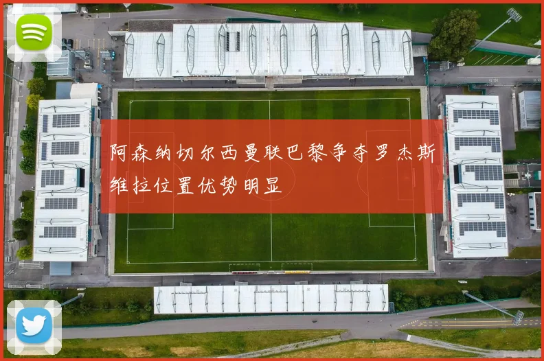 阿森纳切尔西曼联巴黎争夺罗杰斯维拉位置优势明显