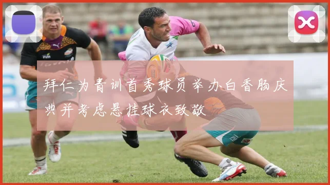 拜仁为青训首秀球员举办白香肠庆典并考虑悬挂球衣致敬