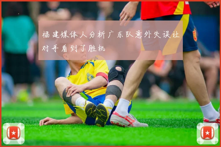 福建媒体人分析广东队意外失误让对手看到了胜机