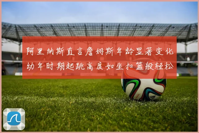 阿里纳斯直言詹姆斯年龄显著变化幼年时期起跳高度如坐扣篮般轻松