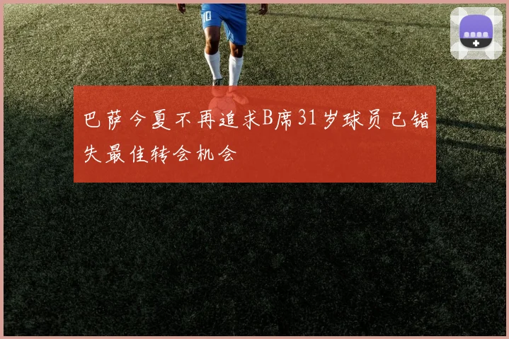 巴萨今夏不再追求B席31岁球员已错失最佳转会机会