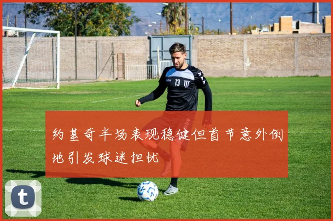 约基奇半场表现稳健但首节意外倒地引发球迷担忧