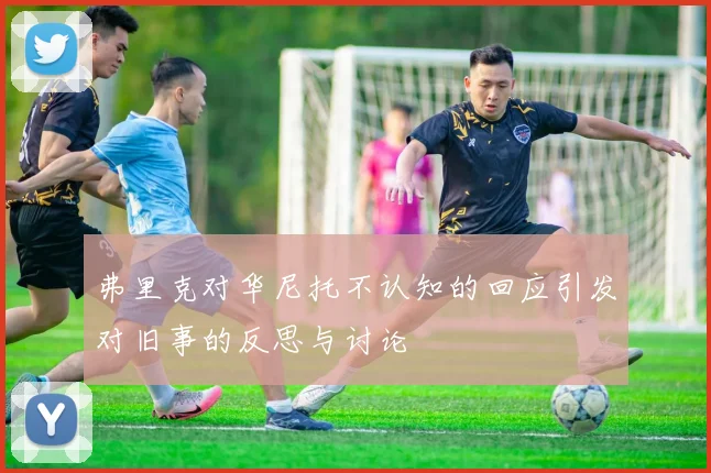 弗里克对华尼托不认知的回应引发对旧事的反思与讨论