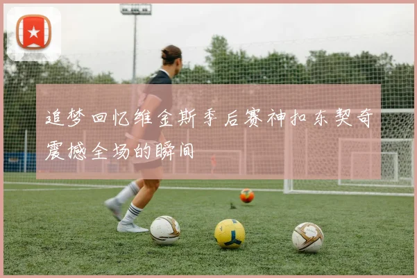 追梦回忆维金斯季后赛神扣东契奇震撼全场的瞬间
