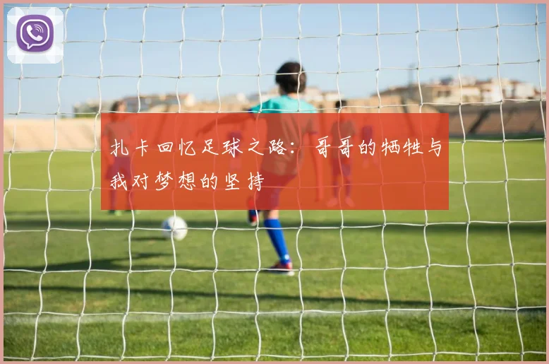 扎卡回忆足球之路：哥哥的牺牲与我对梦想的坚持