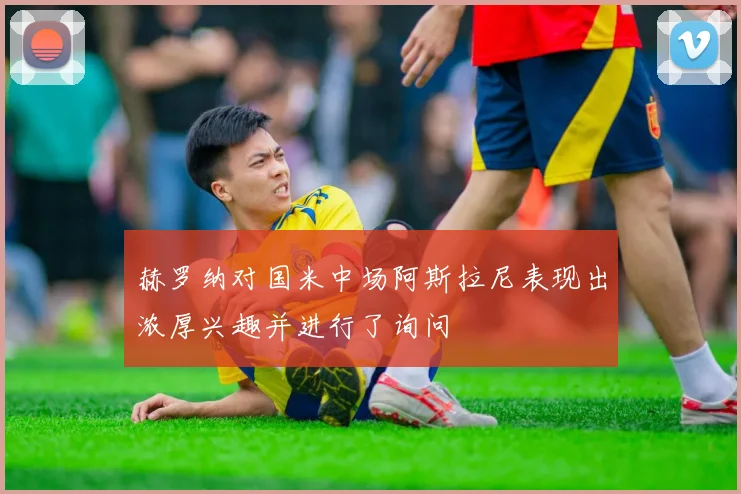 赫罗纳对国米中场阿斯拉尼表现出浓厚兴趣并进行了询问