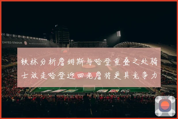 铁林分析詹姆斯与哈登重叠之处骑士放走哈登迎回老詹将更具竞争力