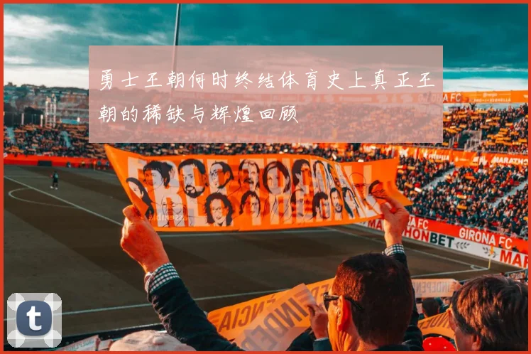 勇士王朝何时终结体育史上真正王朝的稀缺与辉煌回顾