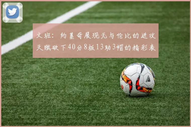 文班：约基奇展现无与伦比的进攻天赋砍下40分8板13助3帽的精彩表现