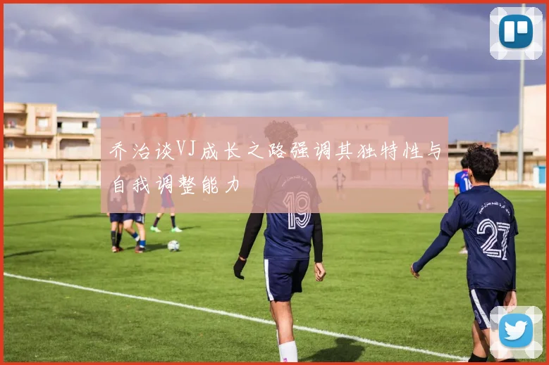 乔治谈VJ成长之路强调其独特性与自我调整能力