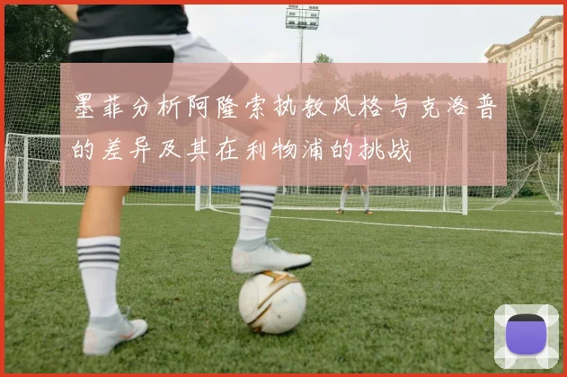 墨菲分析阿隆索执教风格与克洛普的差异及其在利物浦的挑战