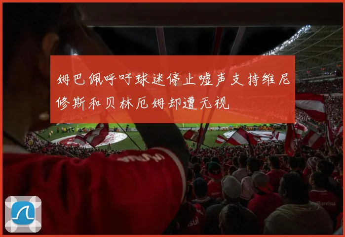 姆巴佩呼吁球迷停止嘘声支持维尼修斯和贝林厄姆却遭无视