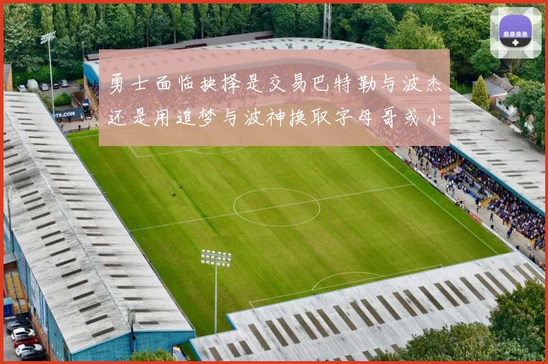勇士面临抉择是交易巴特勒与波杰还是用追梦与波神换取字母哥或小卡