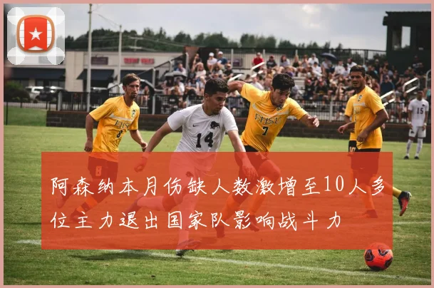 阿森纳本月伤缺人数激增至10人多位主力退出国家队影响战斗力