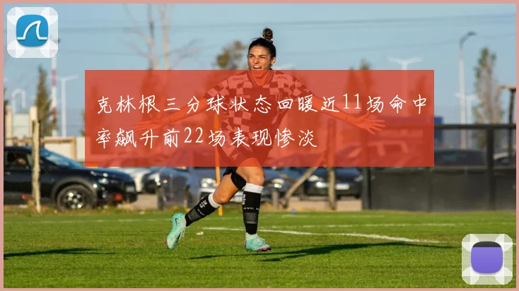 克林根三分球状态回暖近11场命中率飙升前22场表现惨淡