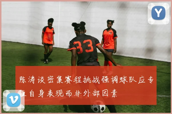陈涛谈密集赛程挑战强调球队应专注自身表现而非外部因素