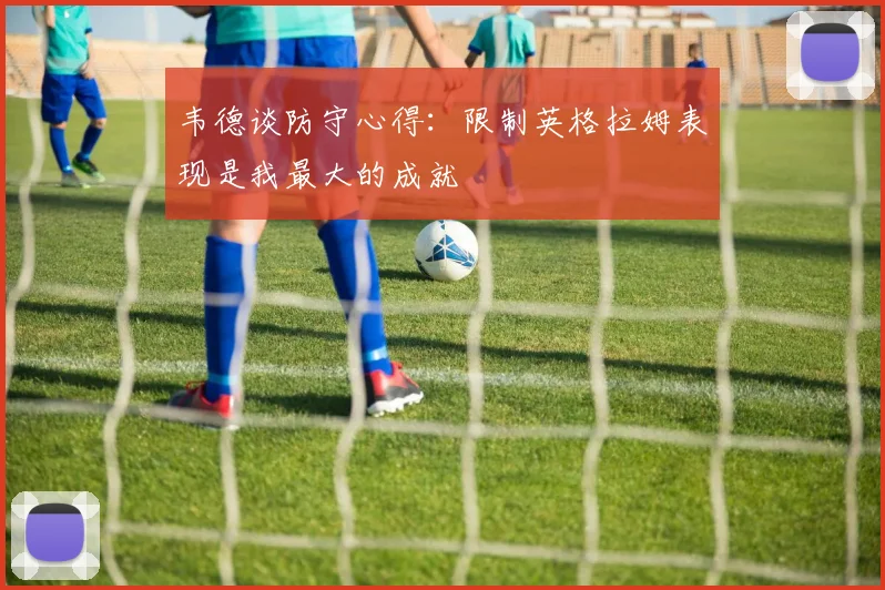韦德谈防守心得：限制英格拉姆表现是我最大的成就