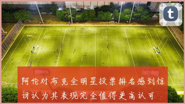 阿伦对布克全明星投票排名感到惊讶认为其表现完全值得更高认可