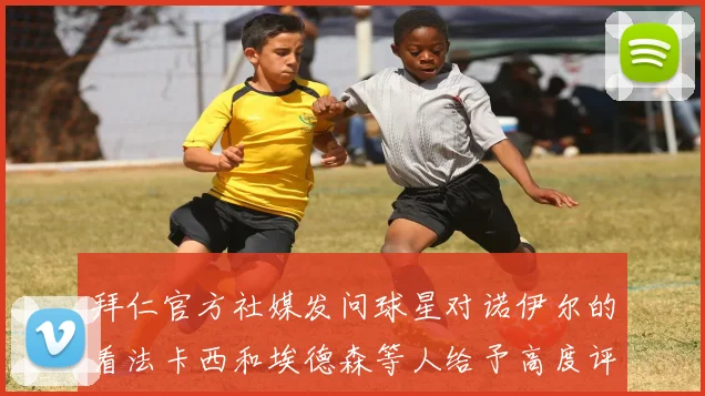 拜仁官方社媒发问球星对诺伊尔的看法卡西和埃德森等人给予高度评价