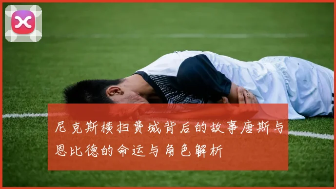 尼克斯横扫费城背后的故事唐斯与恩比德的命运与角色解析
