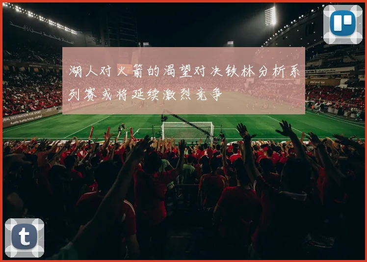 湖人对火箭的渴望对决铁林分析系列赛或将延续激烈竞争