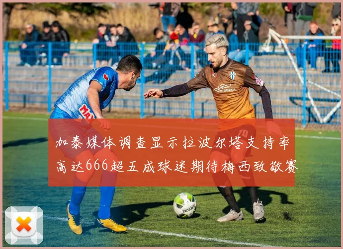 加泰媒体调查显示拉波尔塔支持率高达666超五成球迷期待梅西致敬赛