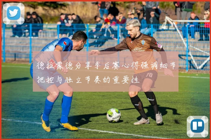德拉蒙德分享季后赛心得强调细节把控与独立节奏的重要性